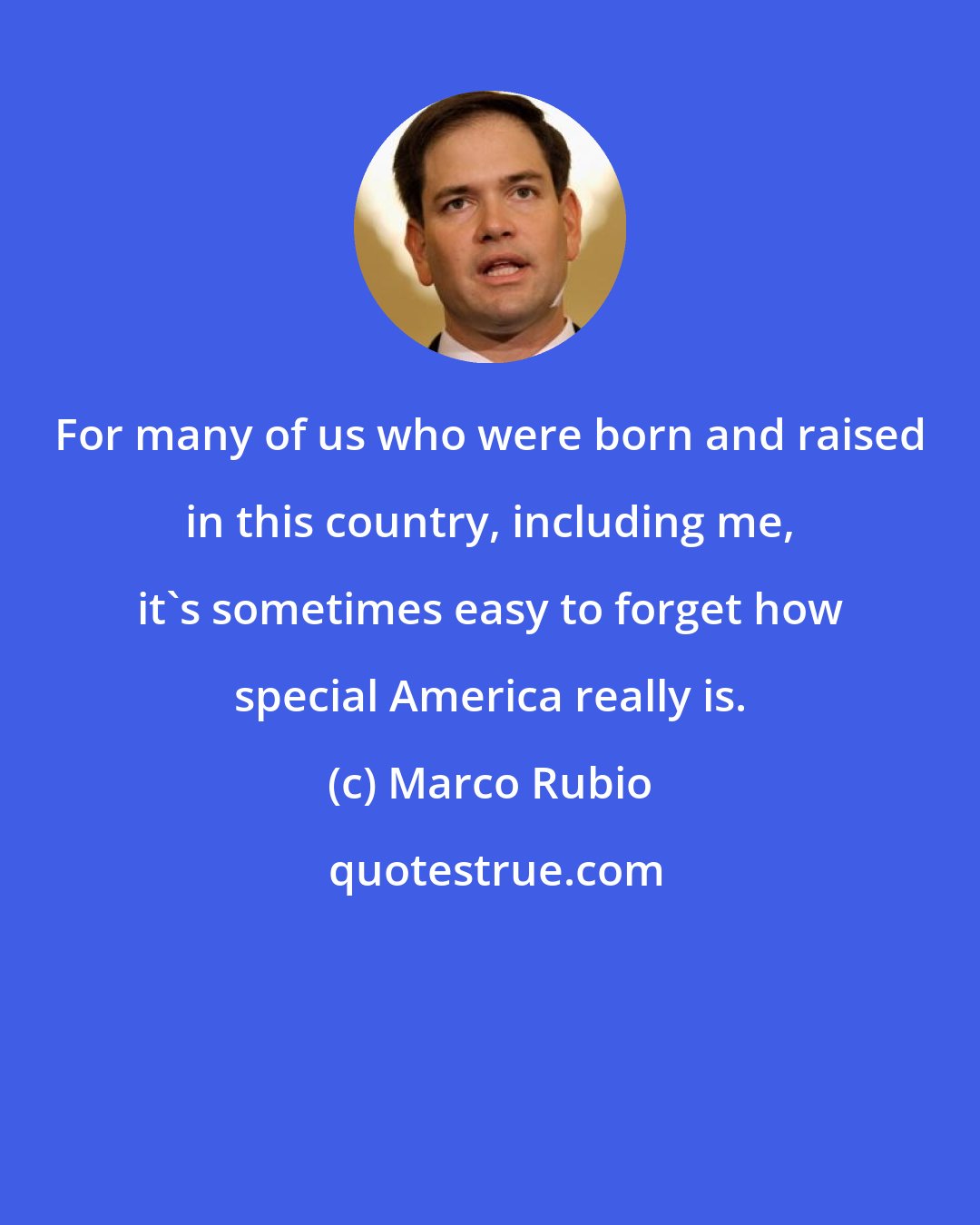 Marco Rubio: For many of us who were born and raised in this country, including me, it's sometimes easy to forget how special America really is.