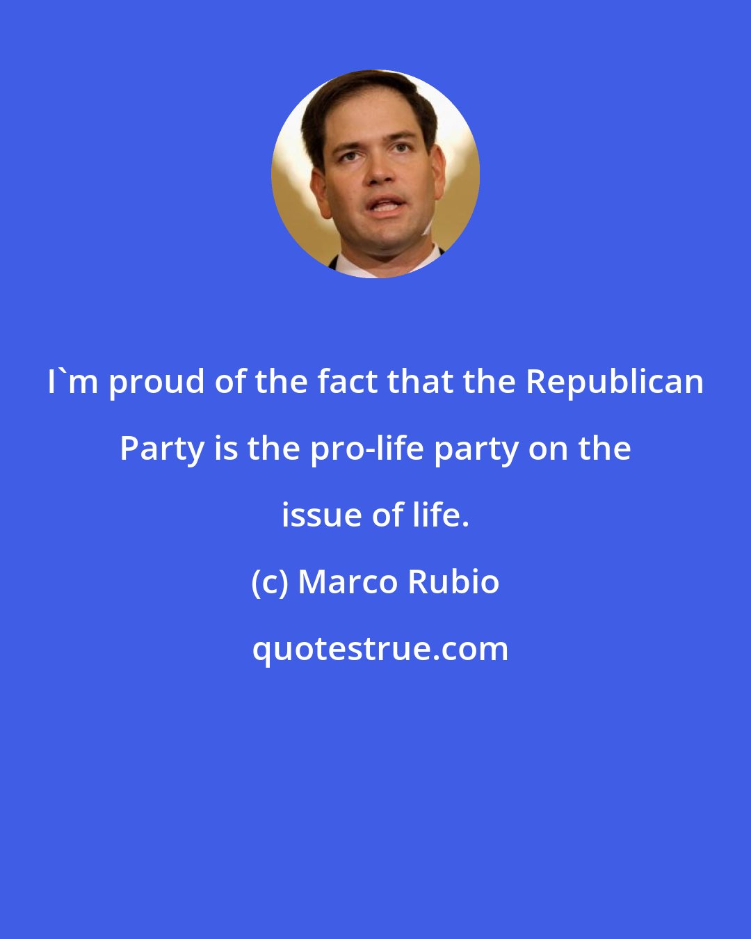 Marco Rubio: I'm proud of the fact that the Republican Party is the pro-life party on the issue of life.