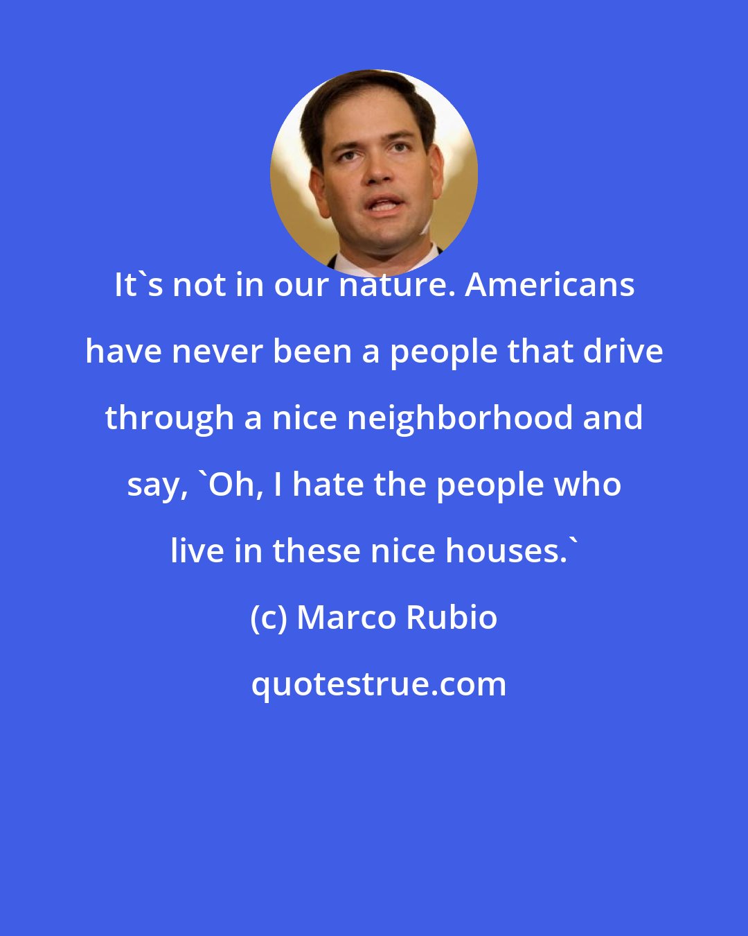 Marco Rubio: It's not in our nature. Americans have never been a people that drive through a nice neighborhood and say, 'Oh, I hate the people who live in these nice houses.'