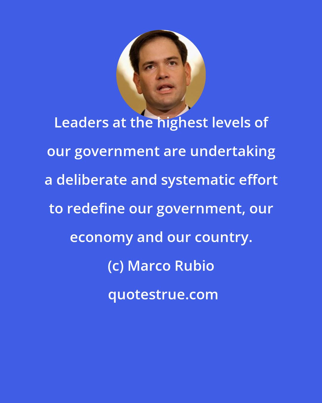 Marco Rubio: Leaders at the highest levels of our government are undertaking a deliberate and systematic effort to redefine our government, our economy and our country.