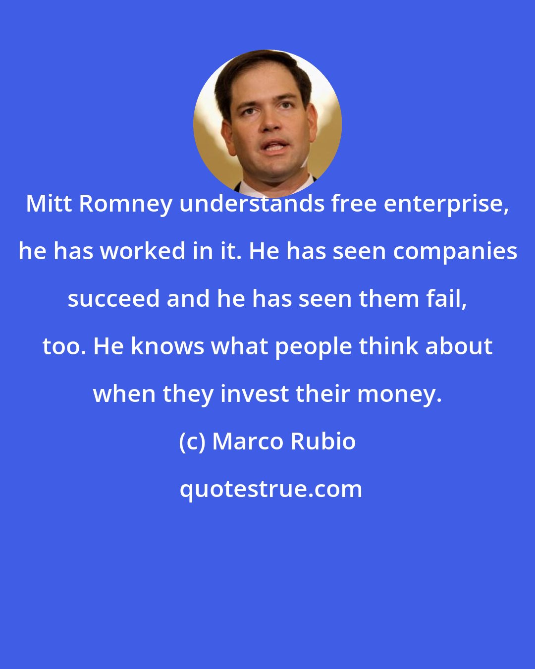 Marco Rubio: Mitt Romney understands free enterprise, he has worked in it. He has seen companies succeed and he has seen them fail, too. He knows what people think about when they invest their money.