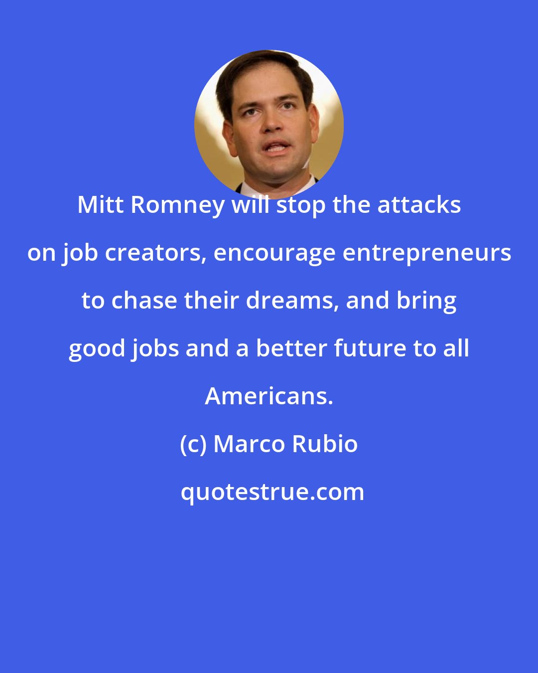 Marco Rubio: Mitt Romney will stop the attacks on job creators, encourage entrepreneurs to chase their dreams, and bring good jobs and a better future to all Americans.