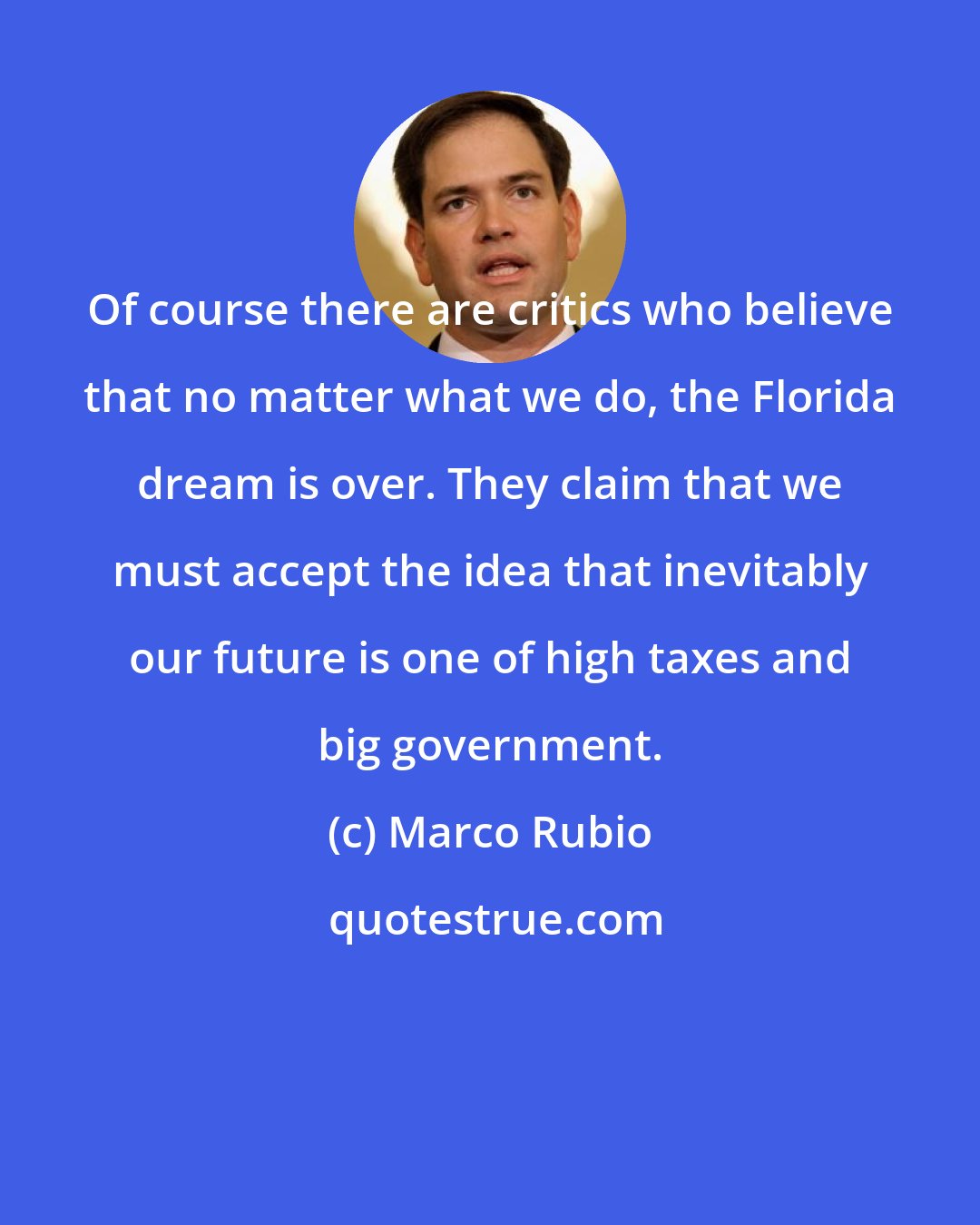 Marco Rubio: Of course there are critics who believe that no matter what we do, the Florida dream is over. They claim that we must accept the idea that inevitably our future is one of high taxes and big government.