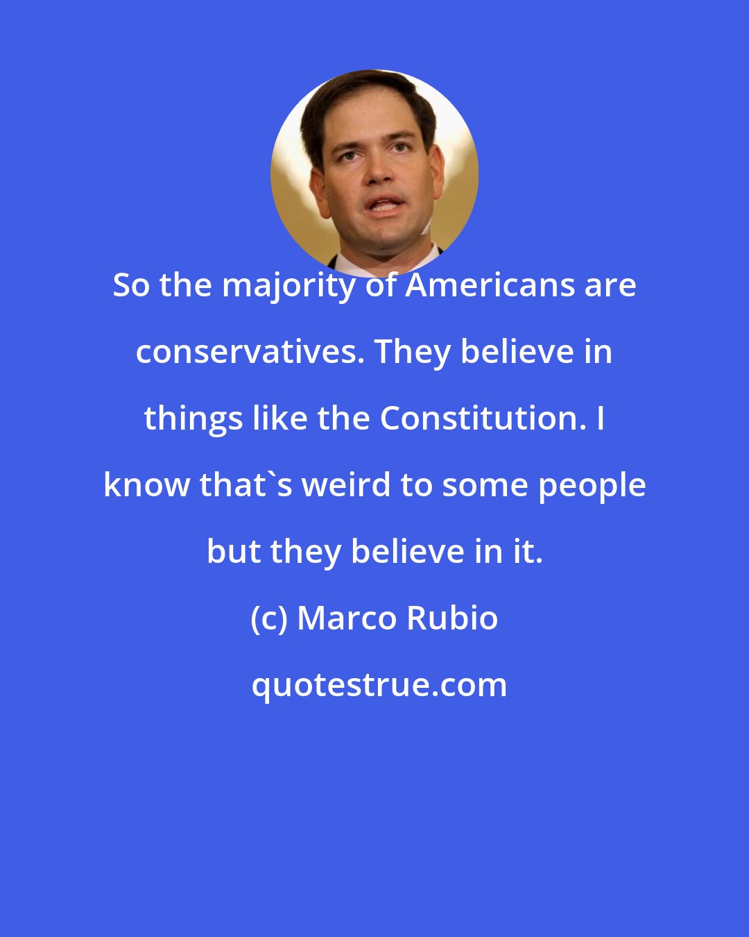 Marco Rubio: So the majority of Americans are conservatives. They believe in things like the Constitution. I know that's weird to some people but they believe in it.
