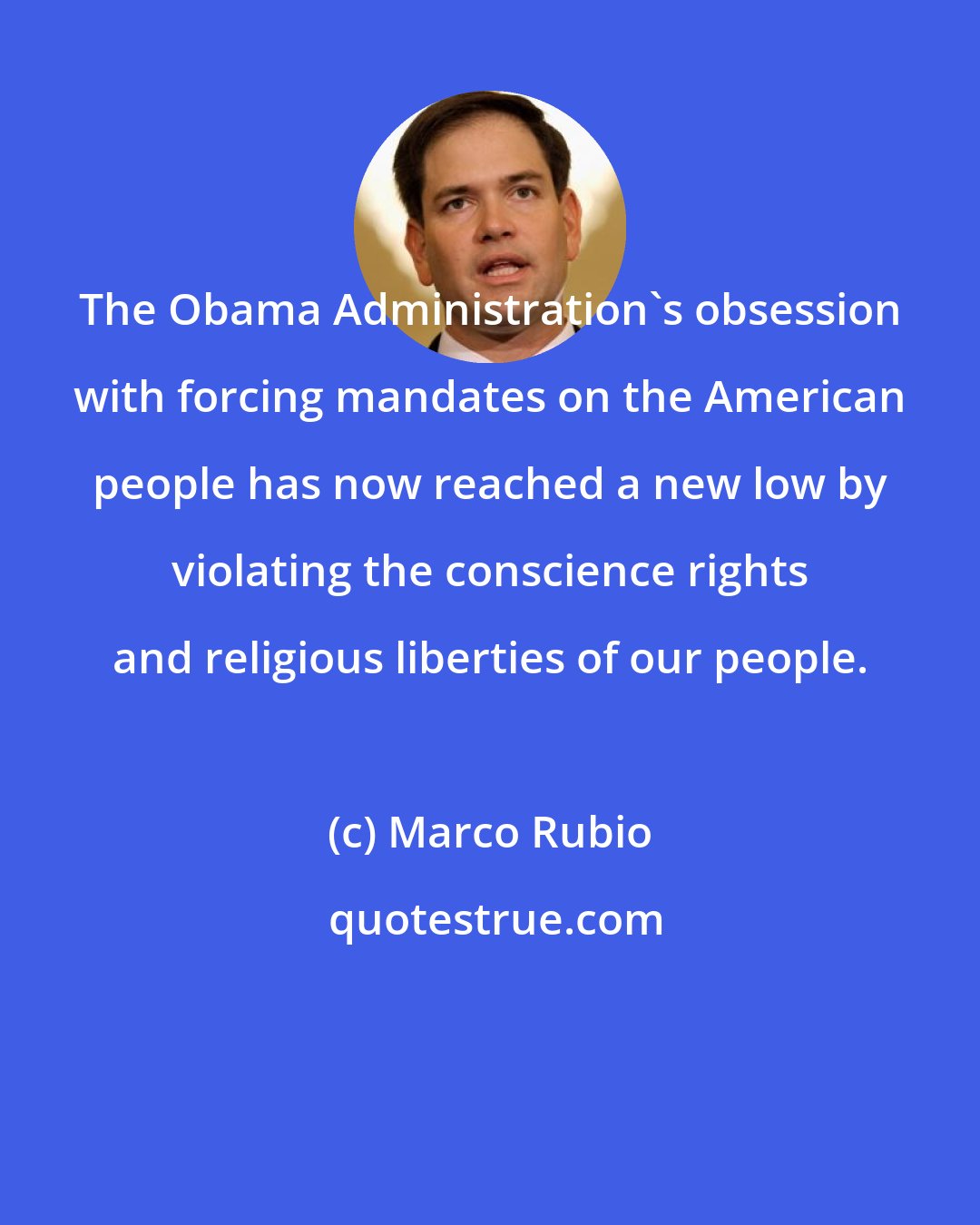 Marco Rubio: The Obama Administration's obsession with forcing mandates on the American people has now reached a new low by violating the conscience rights and religious liberties of our people.