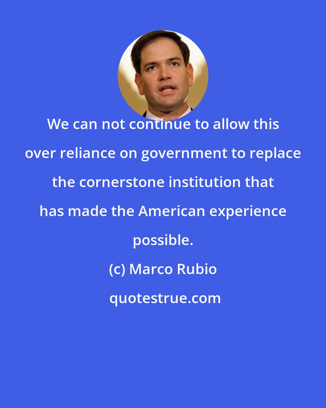 Marco Rubio: We can not continue to allow this over reliance on government to replace the cornerstone institution that has made the American experience possible.