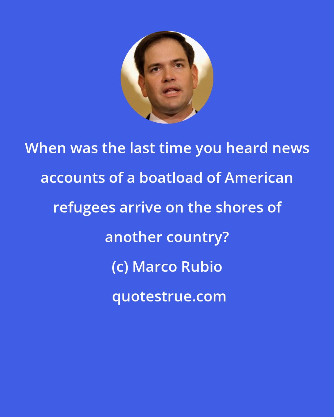 Marco Rubio: When was the last time you heard news accounts of a boatload of American refugees arrive on the shores of another country?