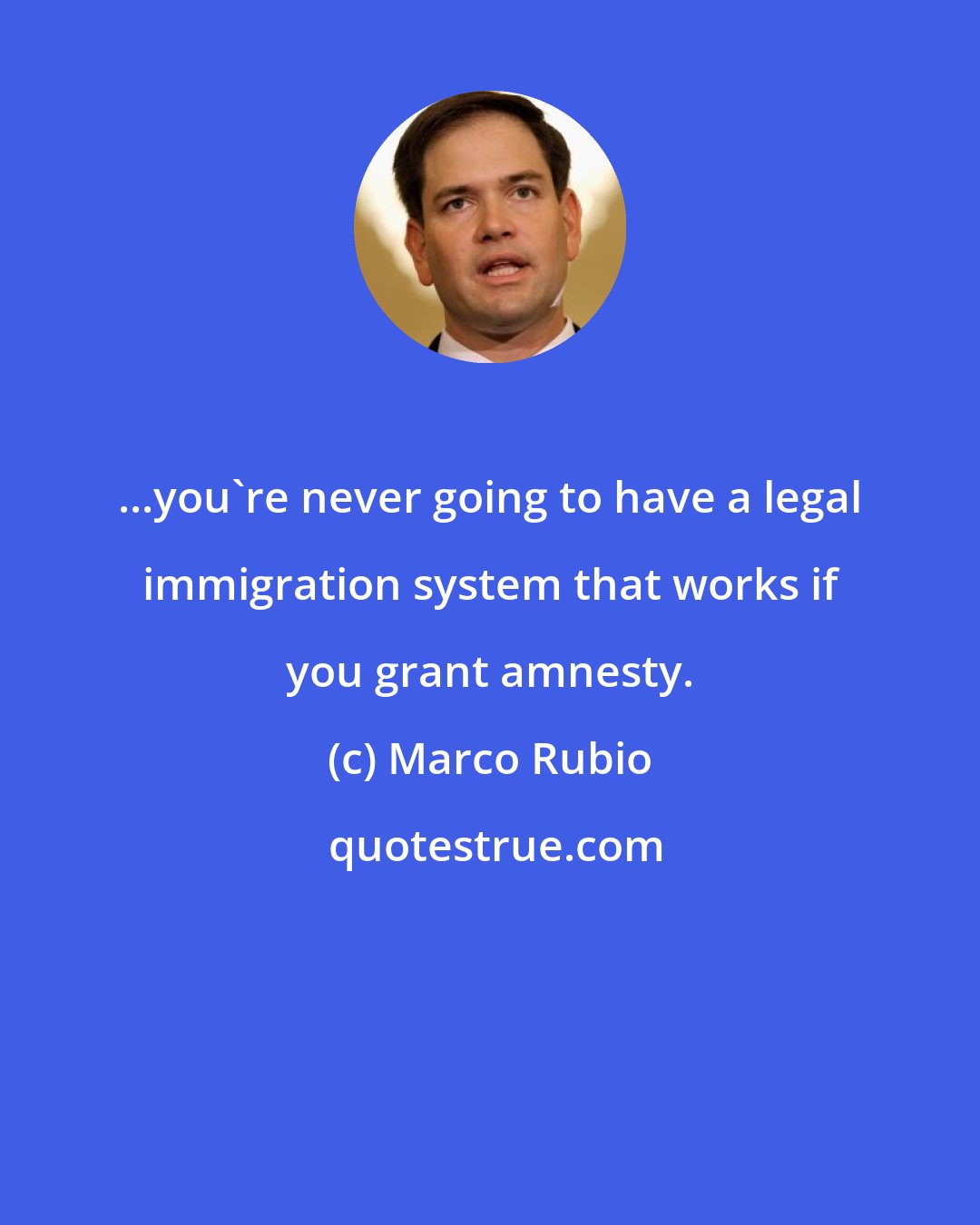 Marco Rubio: ...you're never going to have a legal immigration system that works if you grant amnesty.