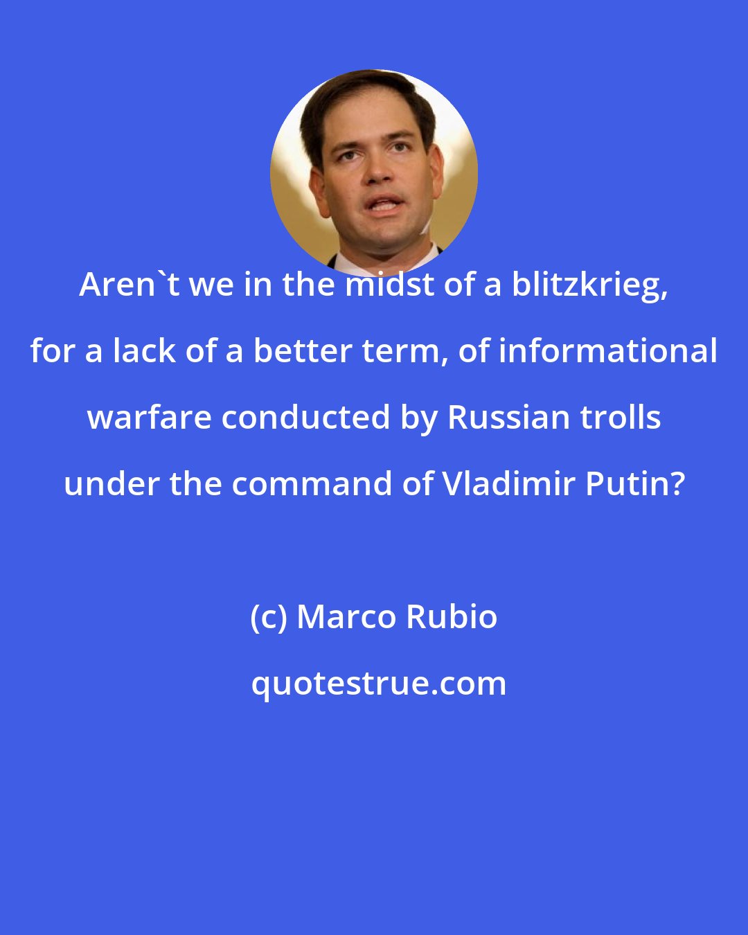 Marco Rubio: Aren't we in the midst of a blitzkrieg, for a lack of a better term, of informational warfare conducted by Russian trolls under the command of Vladimir Putin?