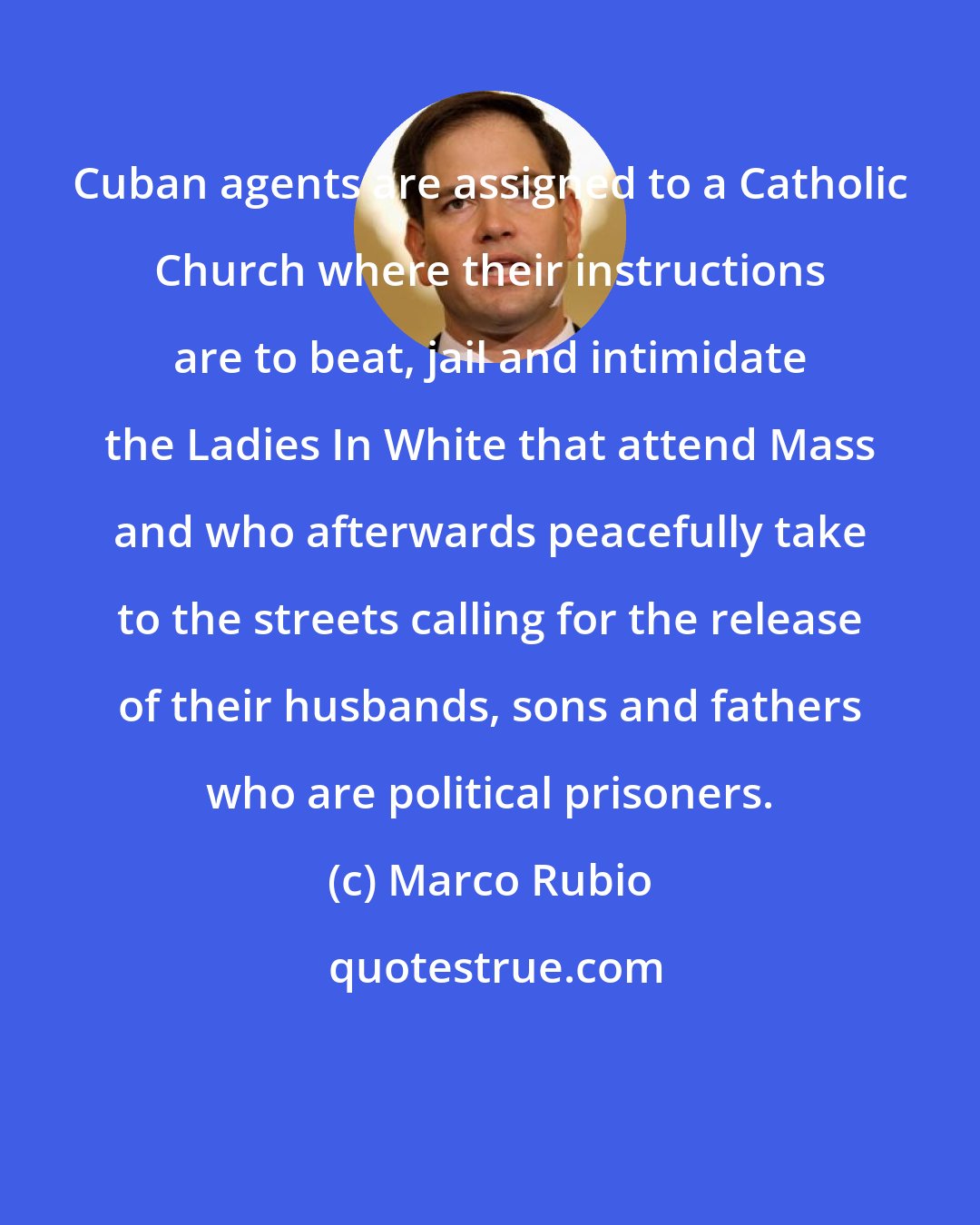 Marco Rubio: Cuban agents are assigned to a Catholic Church where their instructions are to beat, jail and intimidate the Ladies In White that attend Mass and who afterwards peacefully take to the streets calling for the release of their husbands, sons and fathers who are political prisoners.