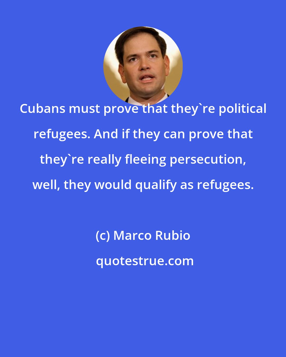 Marco Rubio: Cubans must prove that they're political refugees. And if they can prove that they're really fleeing persecution, well, they would qualify as refugees.