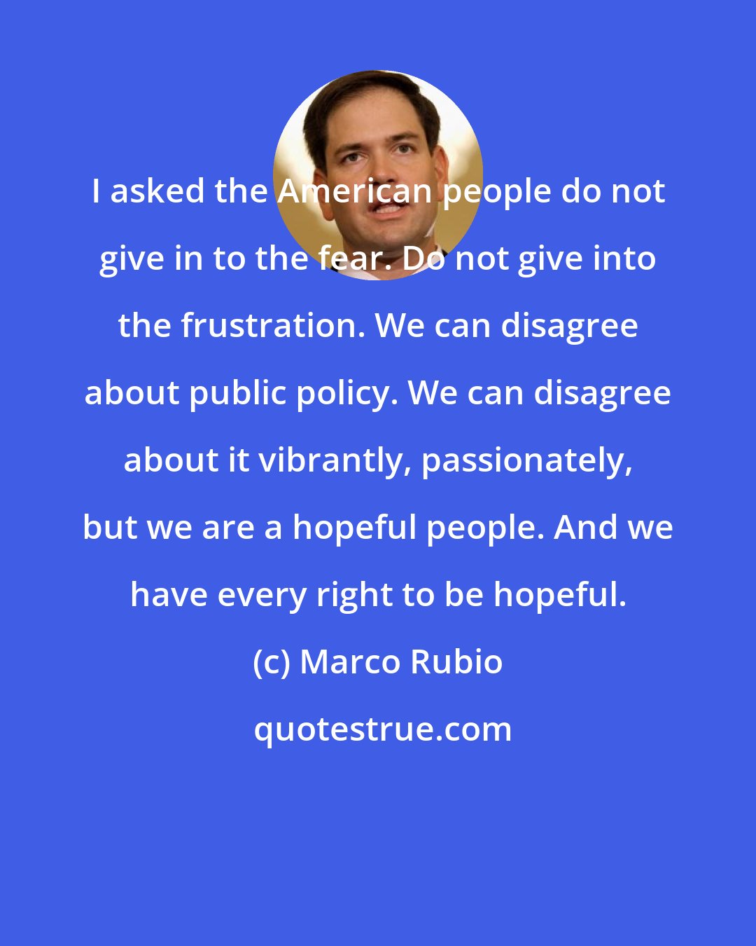 Marco Rubio: I asked the American people do not give in to the fear. Do not give into the frustration. We can disagree about public policy. We can disagree about it vibrantly, passionately, but we are a hopeful people. And we have every right to be hopeful.