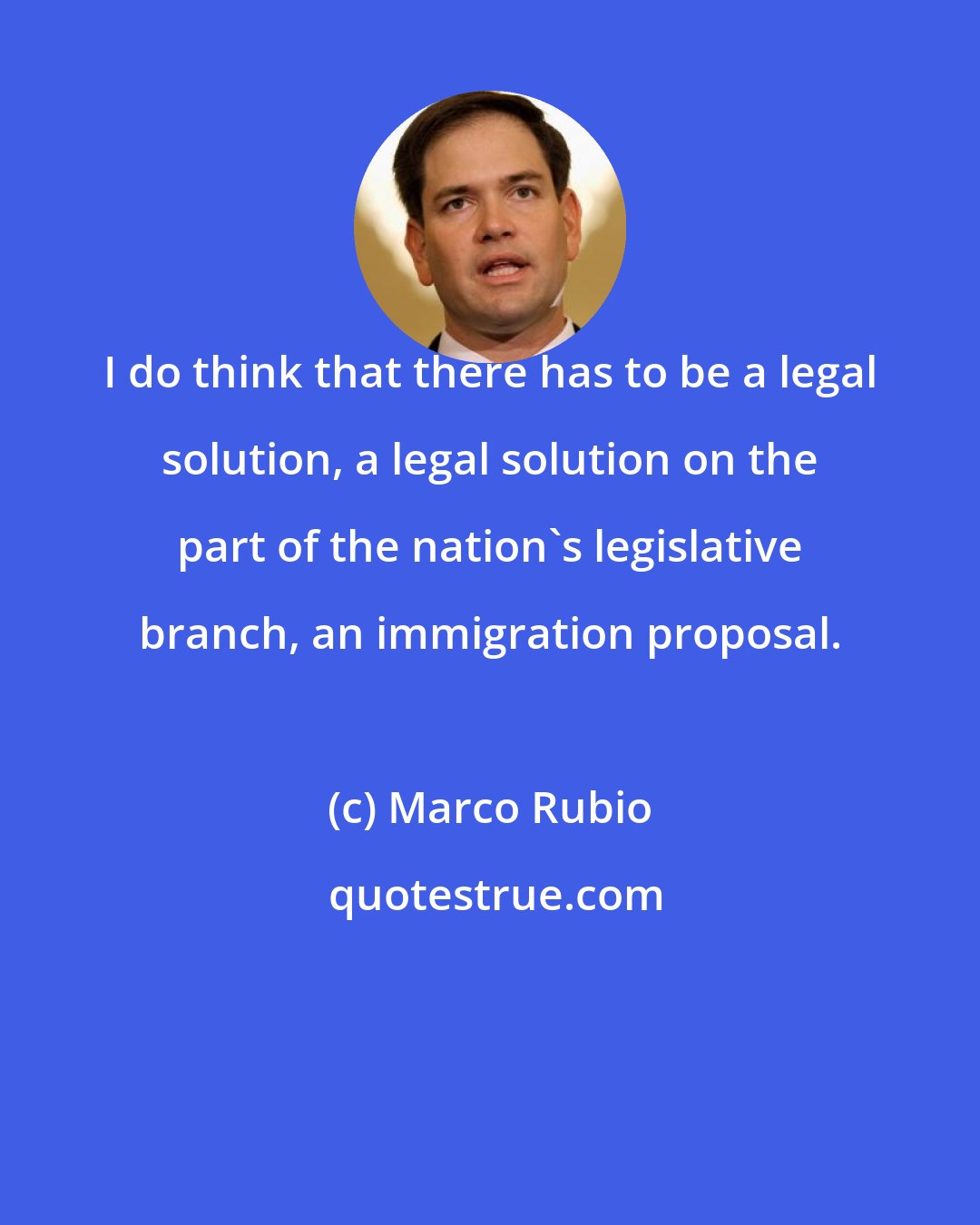 Marco Rubio: I do think that there has to be a legal solution, a legal solution on the part of the nation's legislative branch, an immigration proposal.