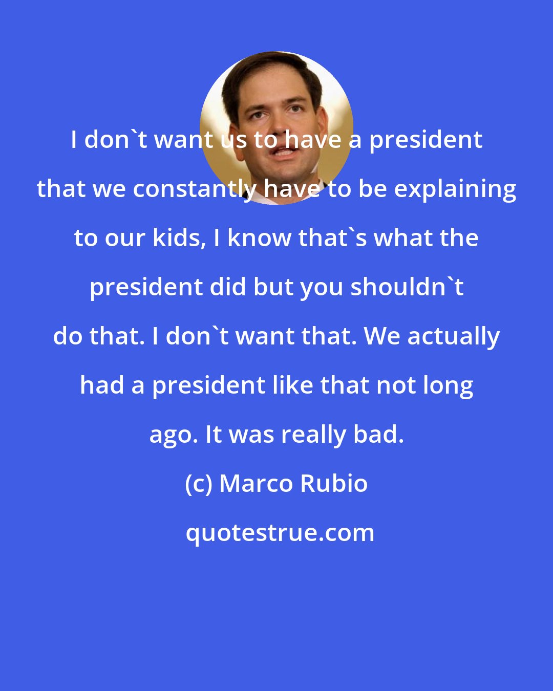 Marco Rubio: I don't want us to have a president that we constantly have to be explaining to our kids, I know that's what the president did but you shouldn't do that. I don't want that. We actually had a president like that not long ago. It was really bad.