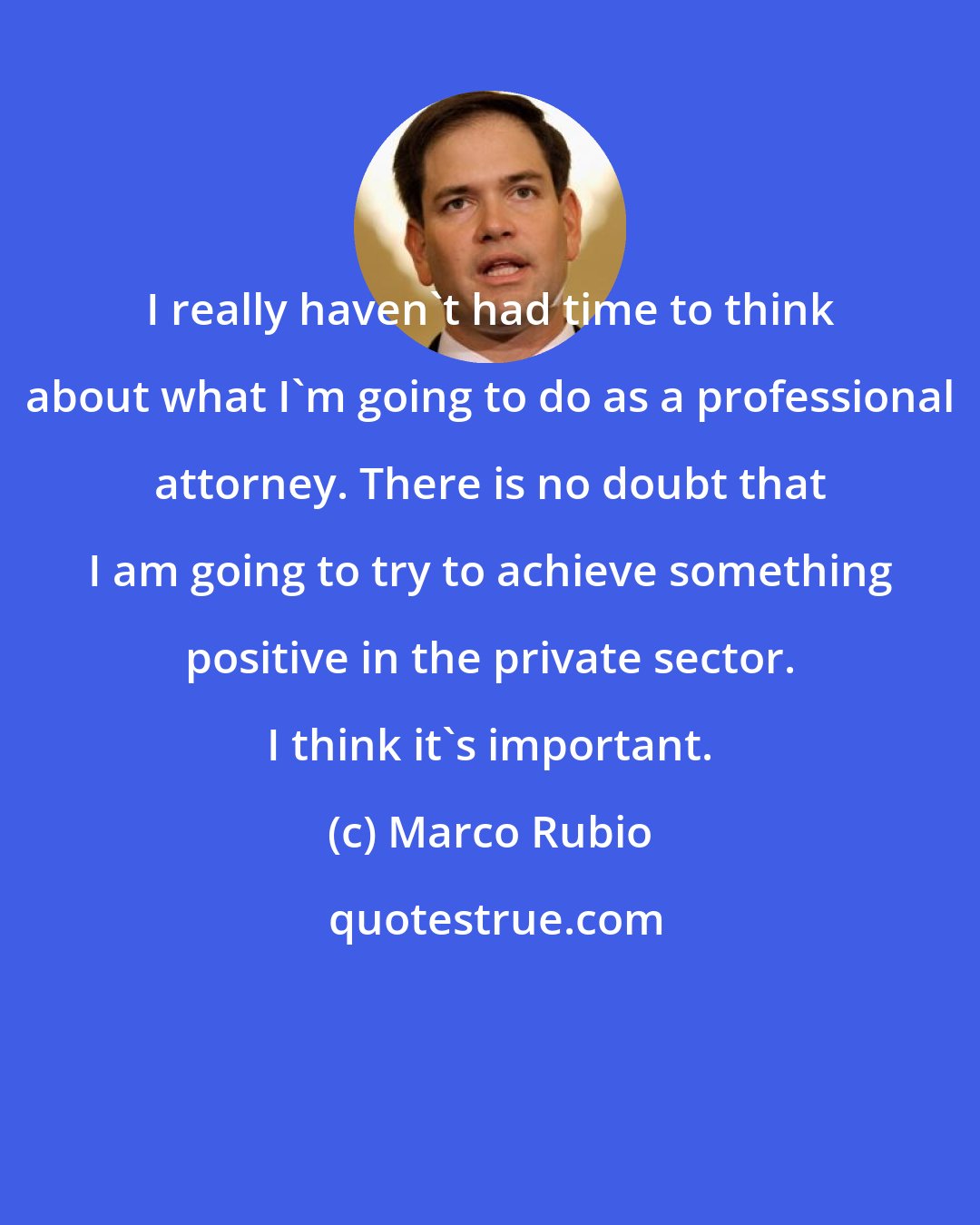 Marco Rubio: I really haven't had time to think about what I'm going to do as a professional attorney. There is no doubt that I am going to try to achieve something positive in the private sector. I think it's important.