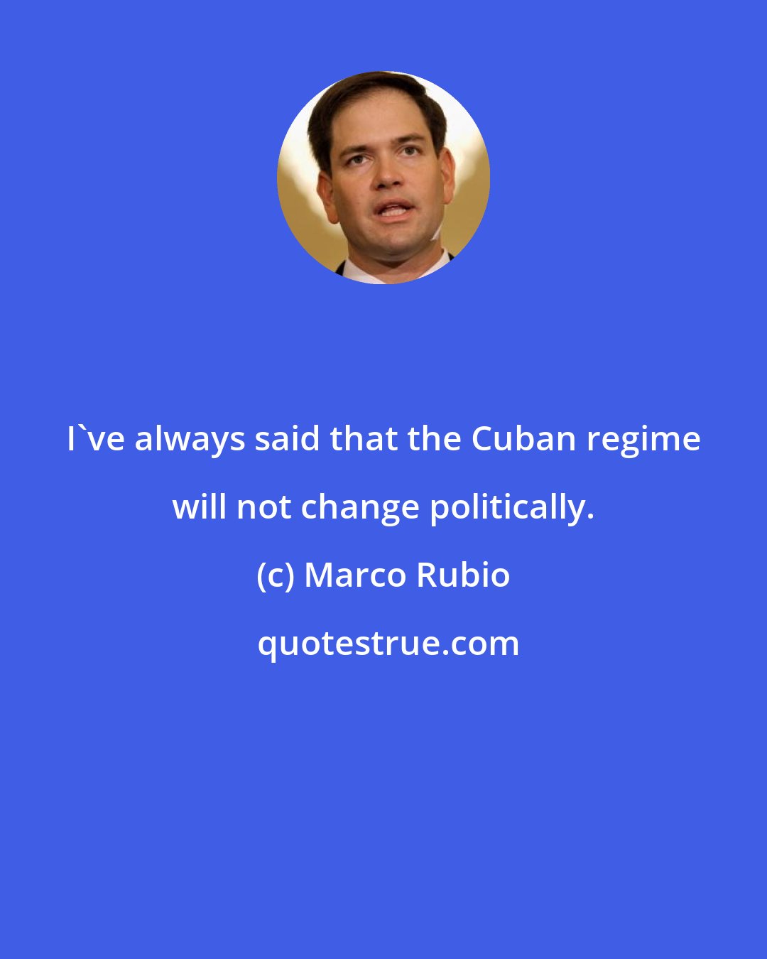 Marco Rubio: I've always said that the Cuban regime will not change politically.