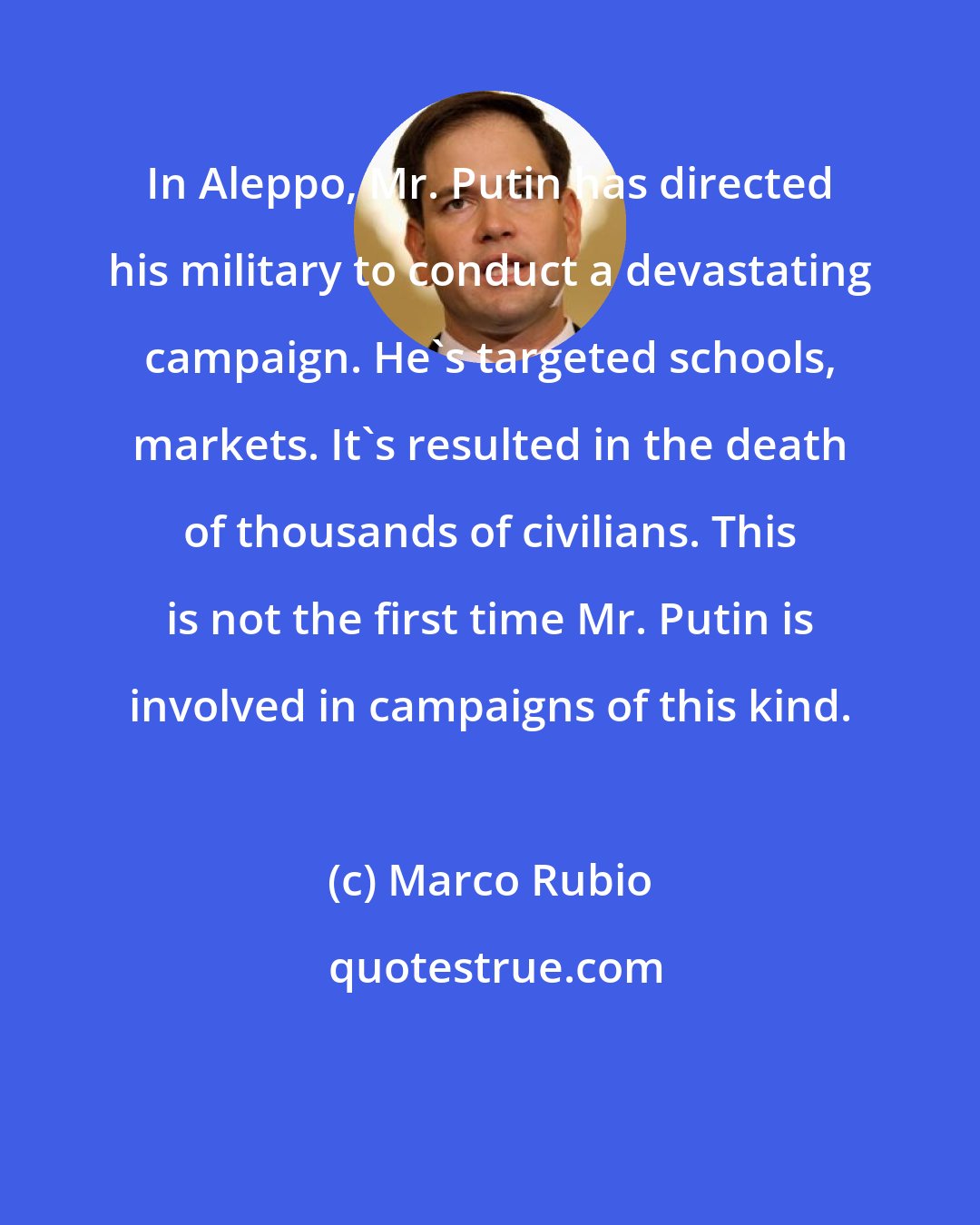 Marco Rubio: In Aleppo, Mr. Putin has directed his military to conduct a devastating campaign. He's targeted schools, markets. It's resulted in the death of thousands of civilians. This is not the first time Mr. Putin is involved in campaigns of this kind.