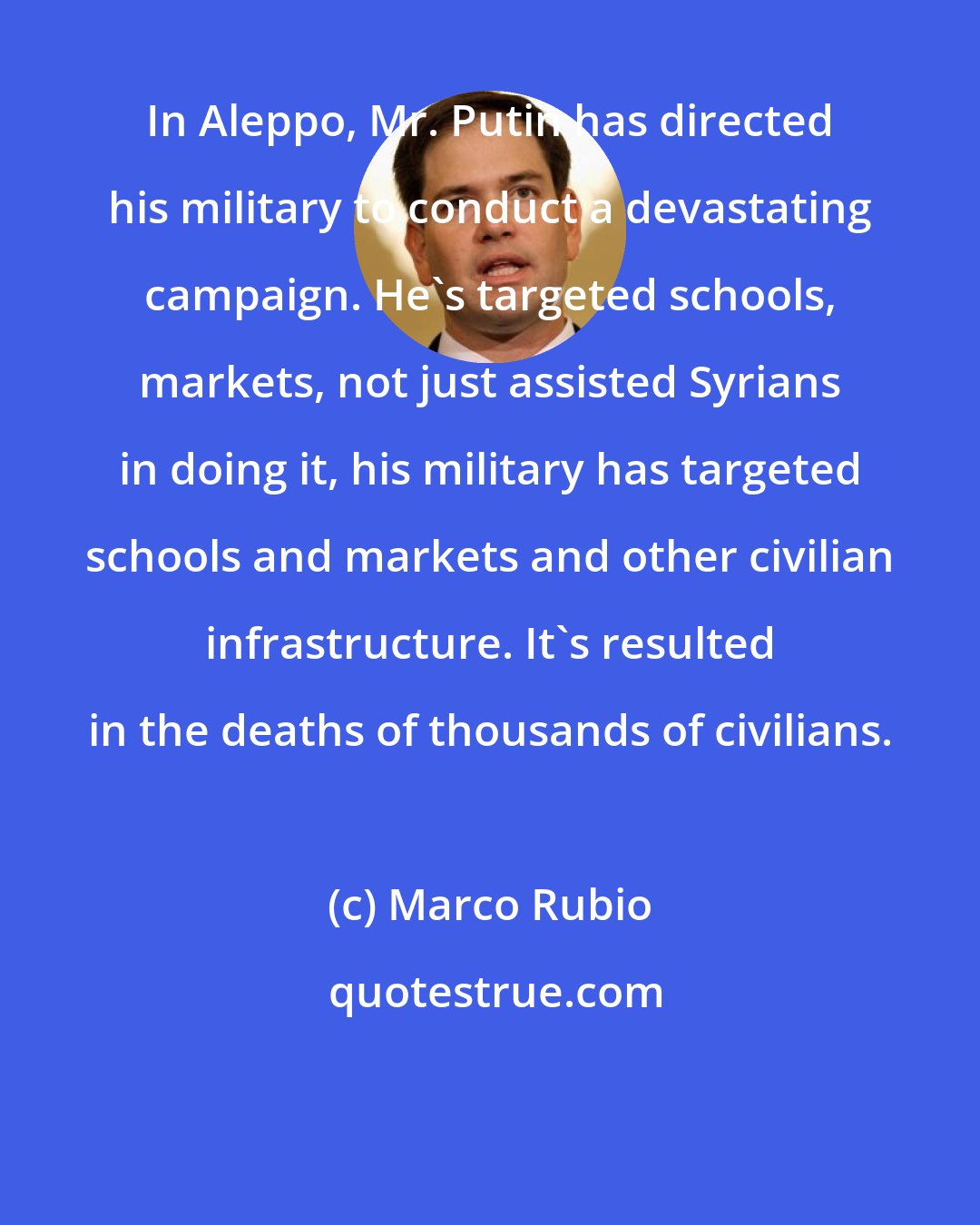 Marco Rubio: In Aleppo, Mr. Putin has directed his military to conduct a devastating campaign. He's targeted schools, markets, not just assisted Syrians in doing it, his military has targeted schools and markets and other civilian infrastructure. It's resulted in the deaths of thousands of civilians.