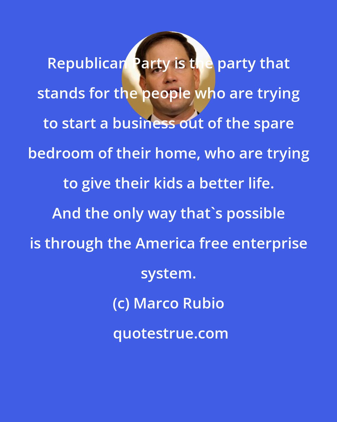 Marco Rubio: Republican Party is the party that stands for the people who are trying to start a business out of the spare bedroom of their home, who are trying to give their kids a better life. And the only way that's possible is through the America free enterprise system.