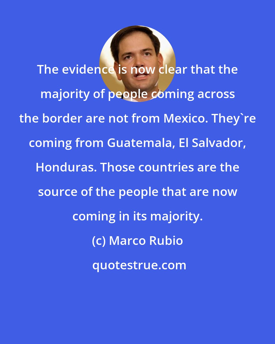 Marco Rubio: The evidence is now clear that the majority of people coming across the border are not from Mexico. They're coming from Guatemala, El Salvador, Honduras. Those countries are the source of the people that are now coming in its majority.