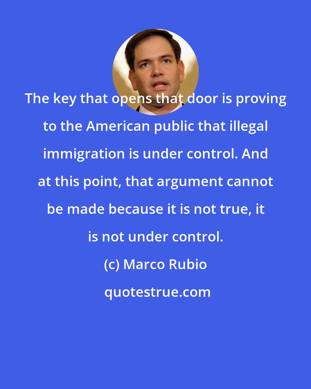 Marco Rubio: The key that opens that door is proving to the American public that illegal immigration is under control. And at this point, that argument cannot be made because it is not true, it is not under control.