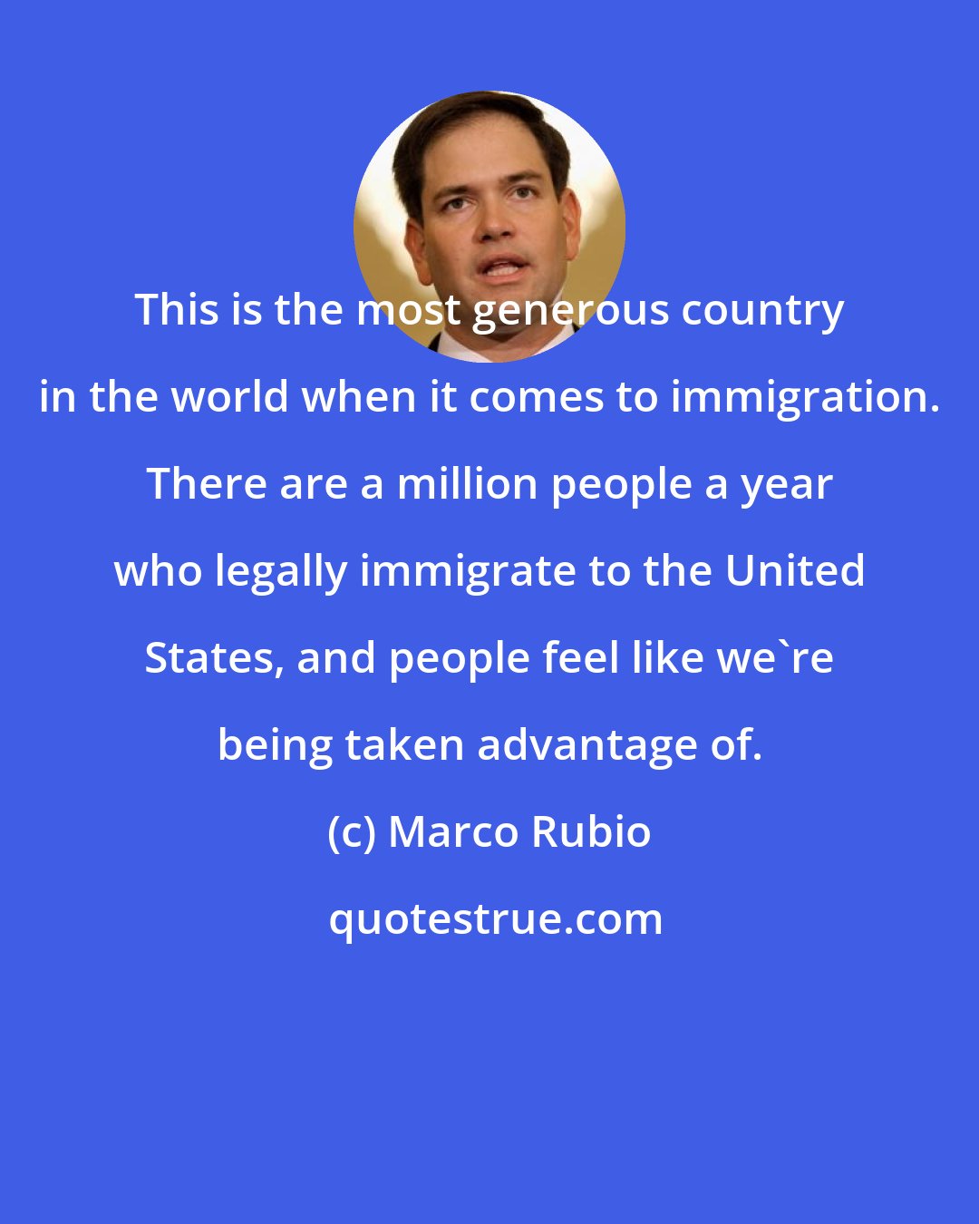 Marco Rubio: This is the most generous country in the world when it comes to immigration. There are a million people a year who legally immigrate to the United States, and people feel like we're being taken advantage of.