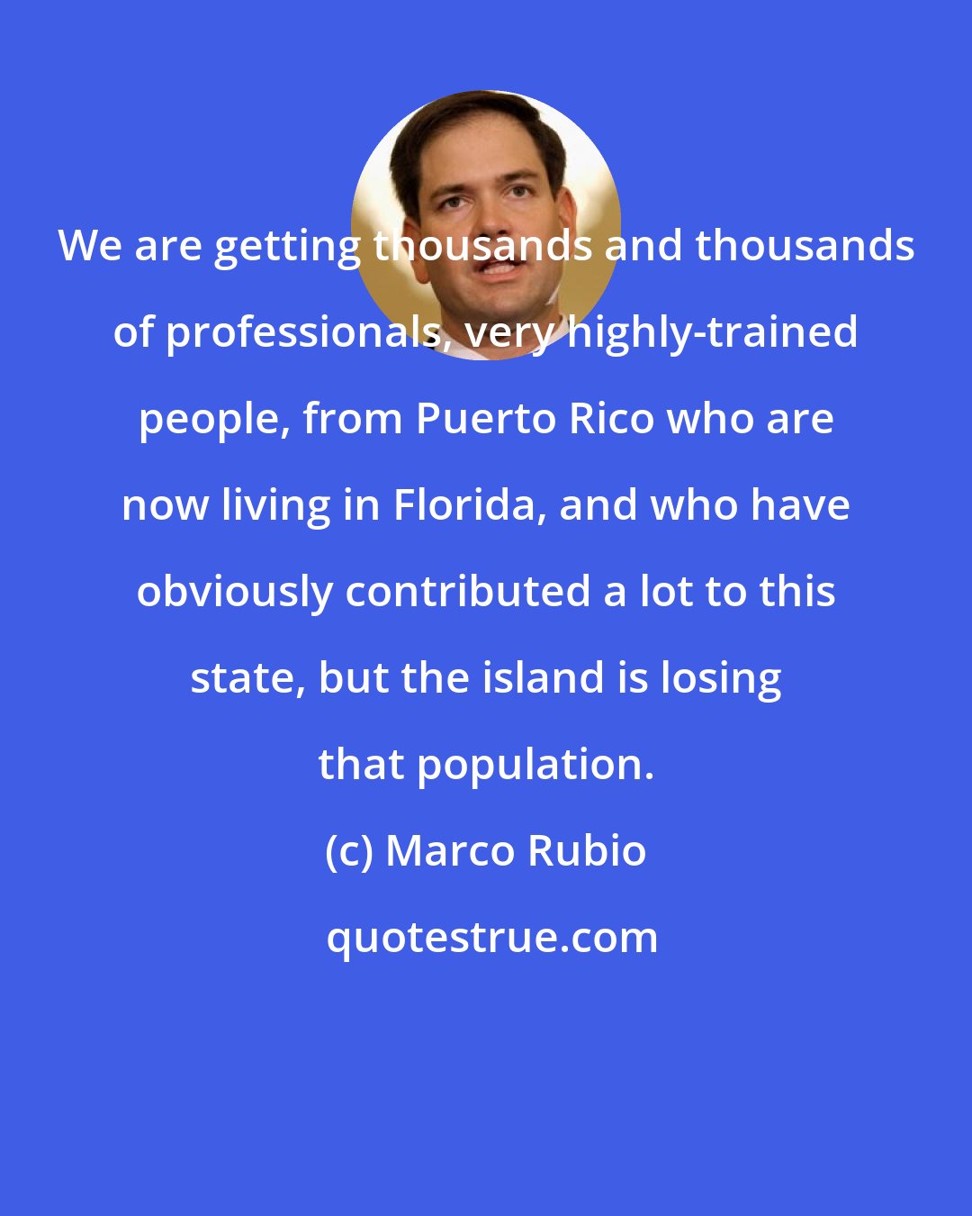 Marco Rubio: We are getting thousands and thousands of professionals, very highly-trained people, from Puerto Rico who are now living in Florida, and who have obviously contributed a lot to this state, but the island is losing that population.