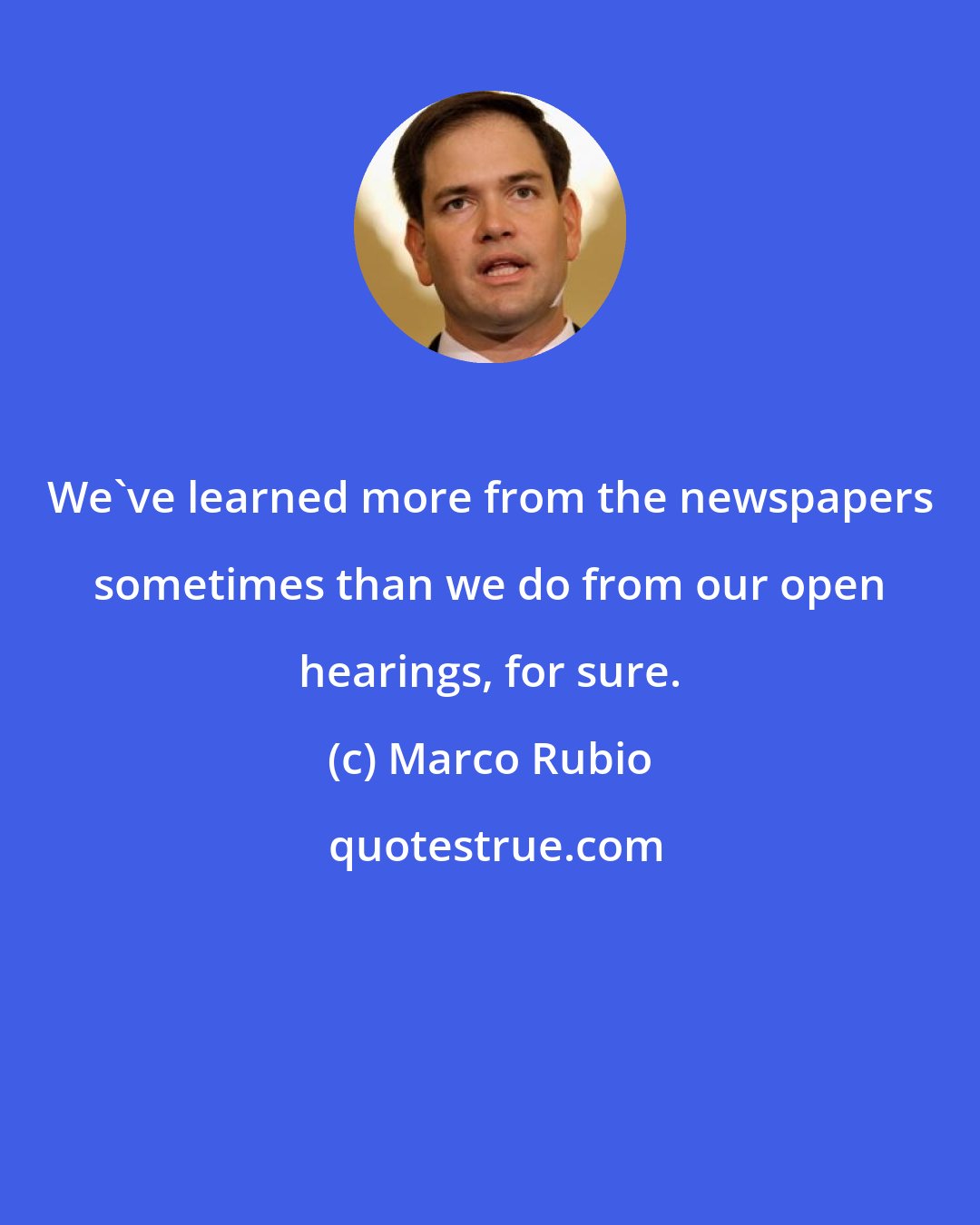 Marco Rubio: We've learned more from the newspapers sometimes than we do from our open hearings, for sure.