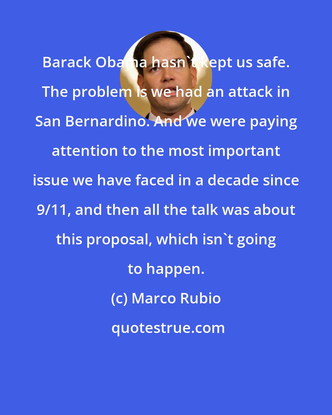 Marco Rubio: Barack Obama hasn't kept us safe. The problem is we had an attack in San Bernardino. And we were paying attention to the most important issue we have faced in a decade since 9/11, and then all the talk was about this proposal, which isn't going to happen.