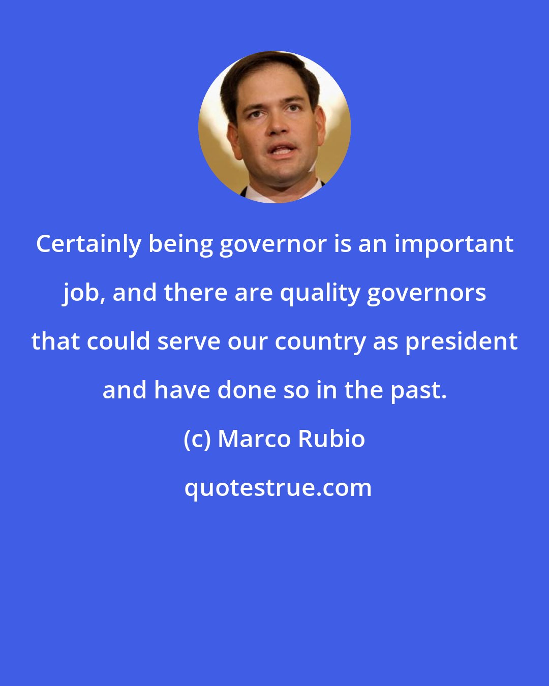 Marco Rubio: Certainly being governor is an important job, and there are quality governors that could serve our country as president and have done so in the past.