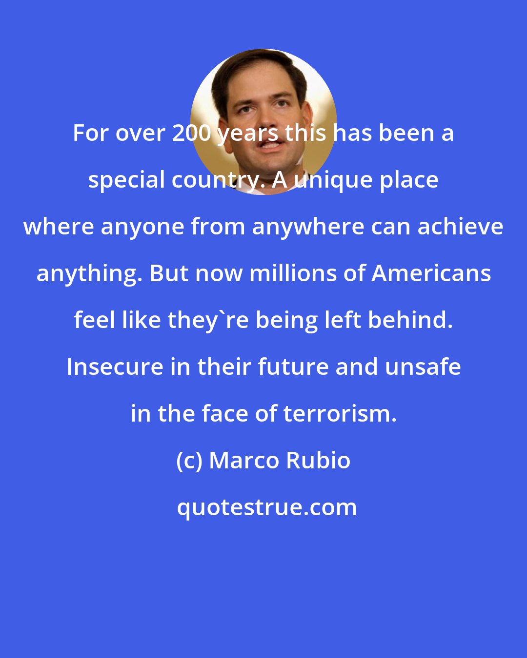 Marco Rubio: For over 200 years this has been a special country. A unique place where anyone from anywhere can achieve anything. But now millions of Americans feel like they're being left behind. Insecure in their future and unsafe in the face of terrorism.