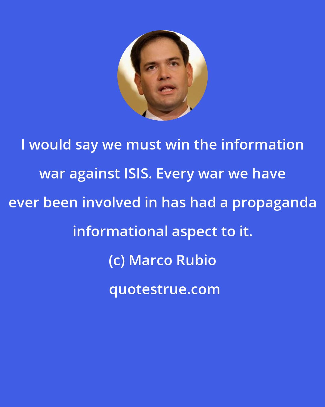 Marco Rubio: I would say we must win the information war against ISIS. Every war we have ever been involved in has had a propaganda informational aspect to it.