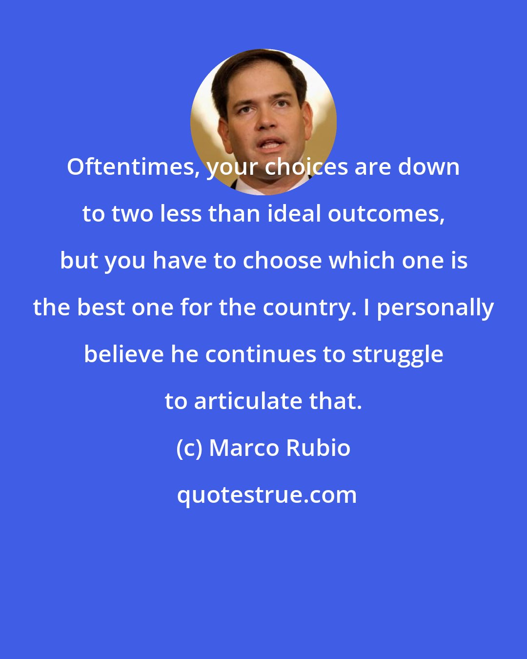 Marco Rubio: Oftentimes, your choices are down to two less than ideal outcomes, but you have to choose which one is the best one for the country. I personally believe he continues to struggle to articulate that.