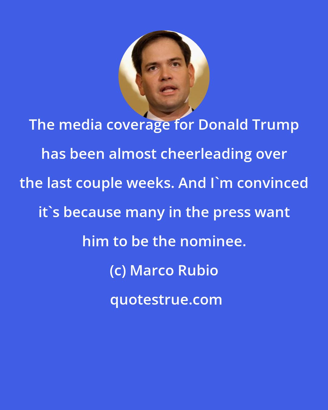 Marco Rubio: The media coverage for Donald Trump has been almost cheerleading over the last couple weeks. And I'm convinced it's because many in the press want him to be the nominee.