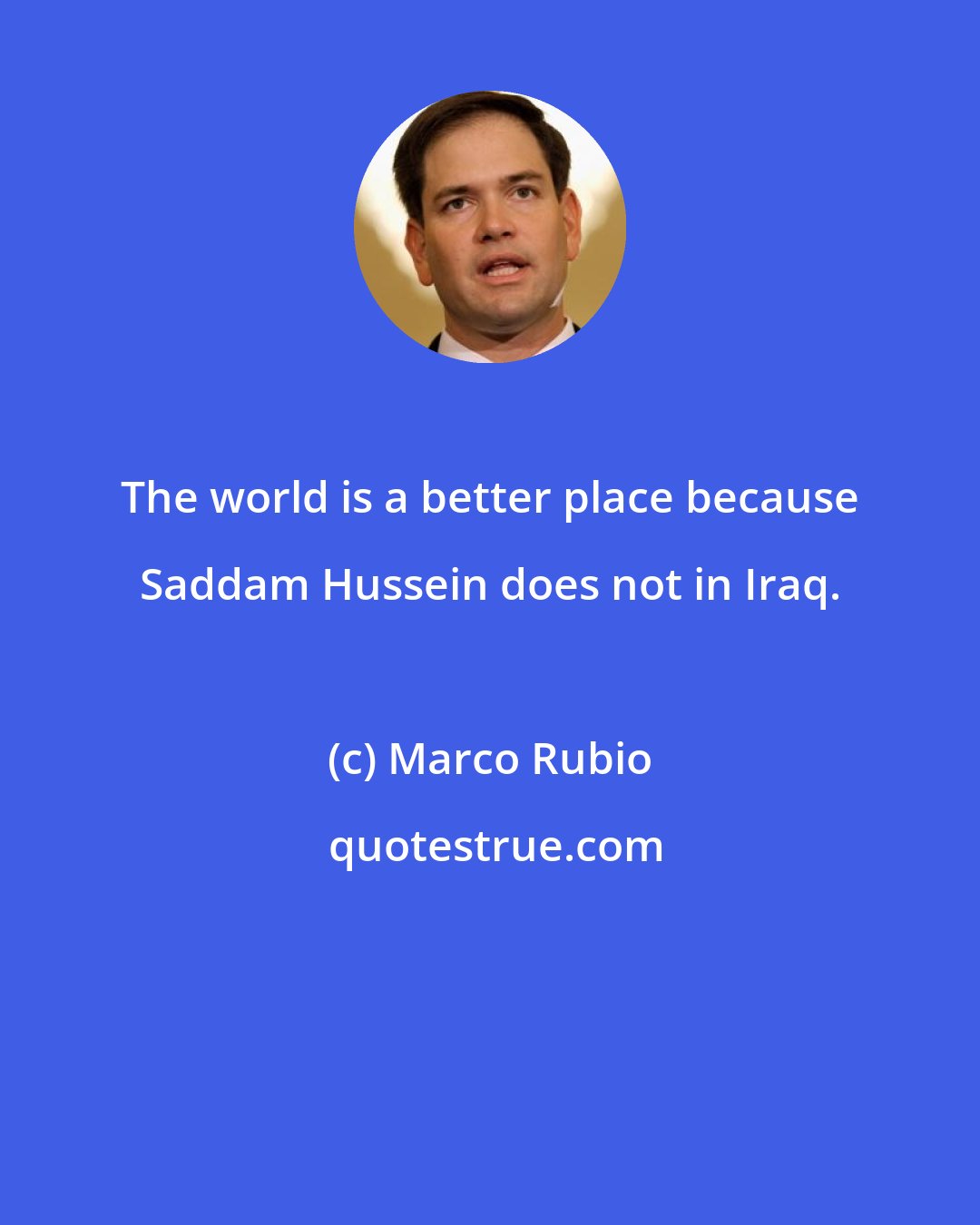 Marco Rubio: The world is a better place because Saddam Hussein does not in Iraq.