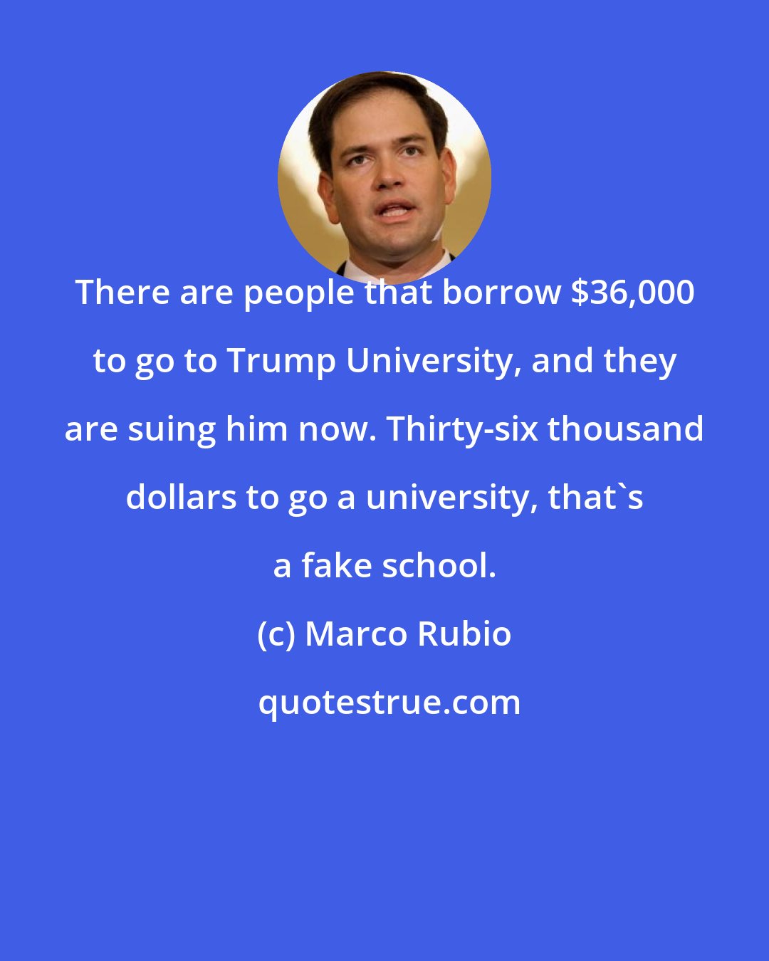 Marco Rubio: There are people that borrow $36,000 to go to Trump University, and they are suing him now. Thirty-six thousand dollars to go a university, that's a fake school.