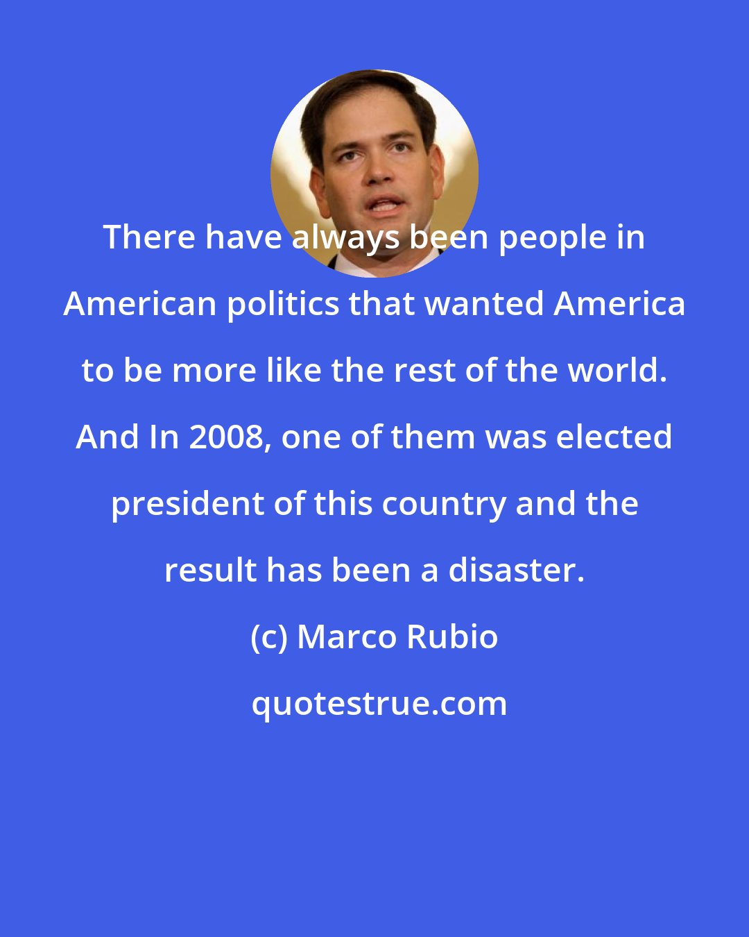 Marco Rubio: There have always been people in American politics that wanted America to be more like the rest of the world. And In 2008, one of them was elected president of this country and the result has been a disaster.