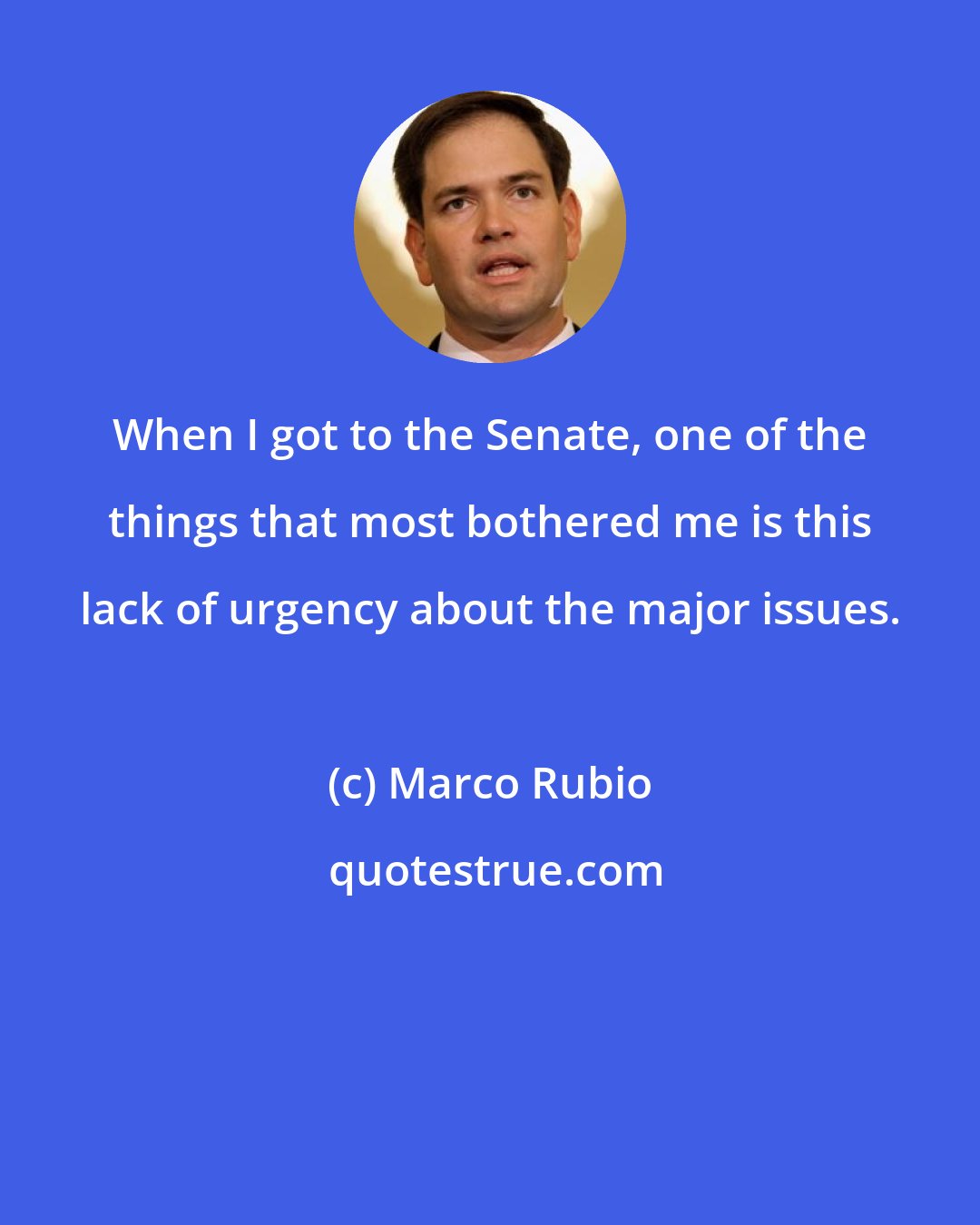 Marco Rubio: When I got to the Senate, one of the things that most bothered me is this lack of urgency about the major issues.