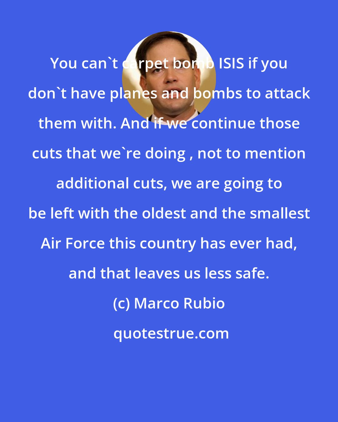 Marco Rubio: You can't carpet bomb ISIS if you don't have planes and bombs to attack them with. And if we continue those cuts that we're doing , not to mention additional cuts, we are going to be left with the oldest and the smallest Air Force this country has ever had, and that leaves us less safe.