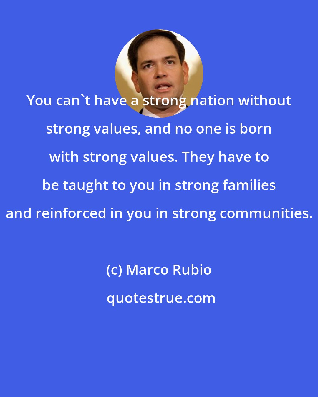 Marco Rubio: You can't have a strong nation without strong values, and no one is born with strong values. They have to be taught to you in strong families and reinforced in you in strong communities.