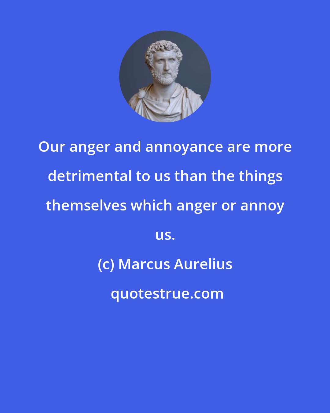 Marcus Aurelius: Our anger and annoyance are more detrimental to us than the things themselves which anger or annoy us.