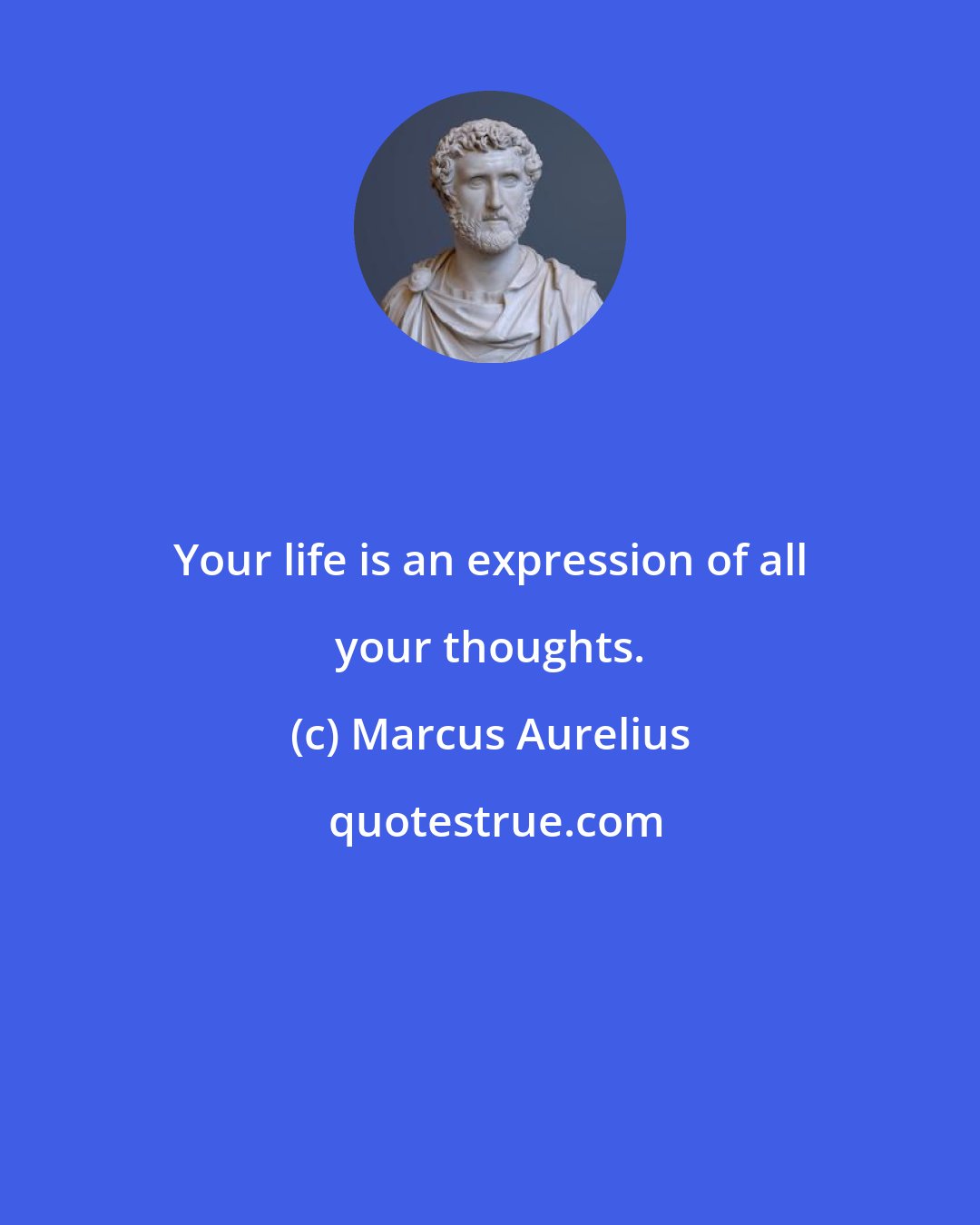 Marcus Aurelius: Your life is an expression of all your thoughts.