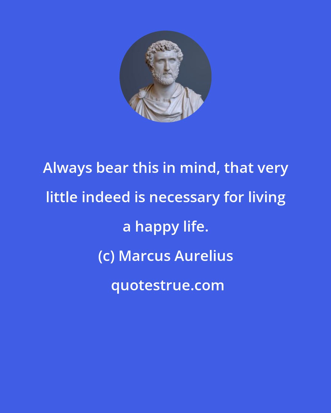 Marcus Aurelius: Always bear this in mind, that very little indeed is necessary for living a happy life.