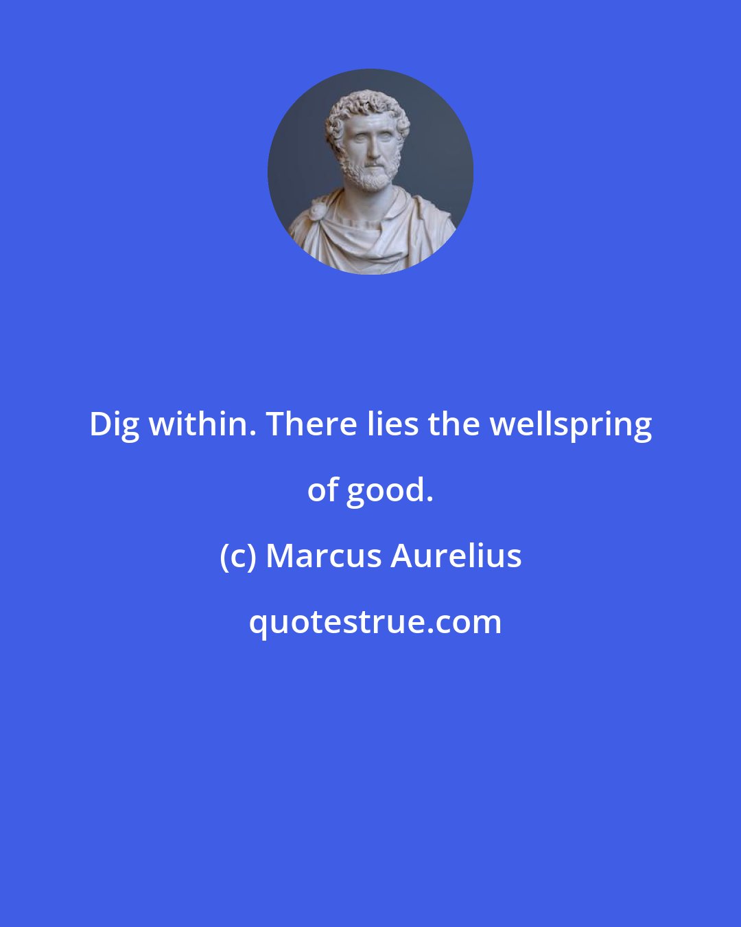 Marcus Aurelius: Dig within. There lies the wellspring of good.