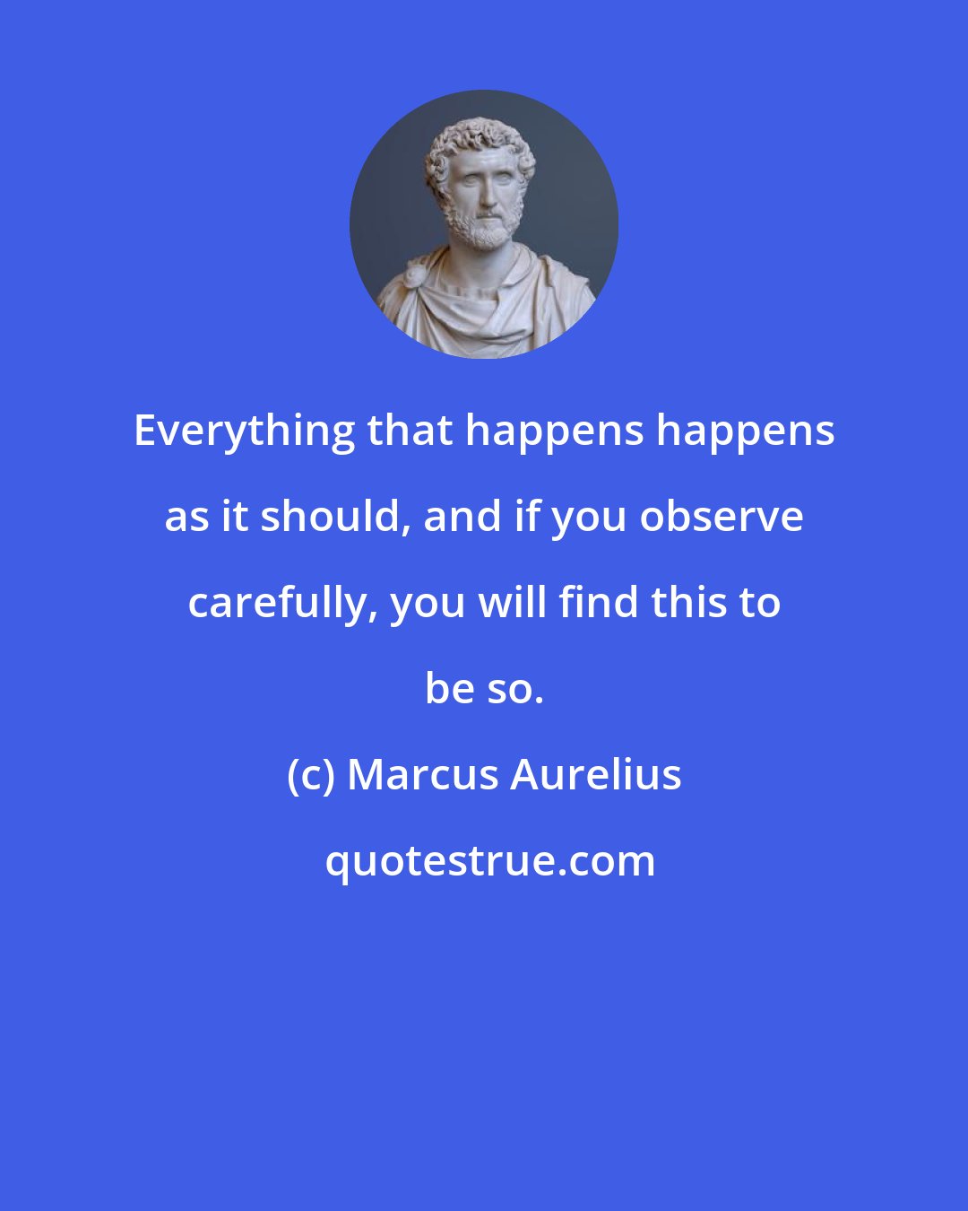 Marcus Aurelius: Everything that happens happens as it should, and if you observe carefully, you will find this to be so.