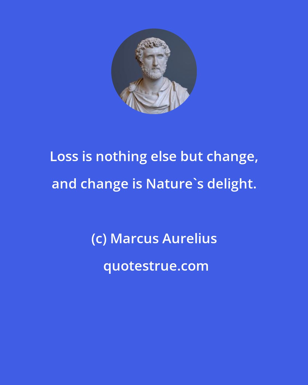 Marcus Aurelius: Loss is nothing else but change, and change is Nature's delight.