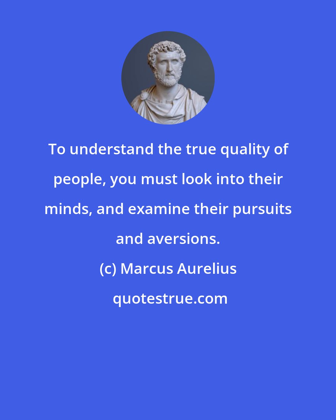 Marcus Aurelius: To understand the true quality of people, you must look into their minds, and examine their pursuits and aversions.