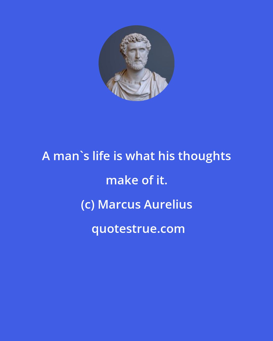 Marcus Aurelius: A man's life is what his thoughts make of it.