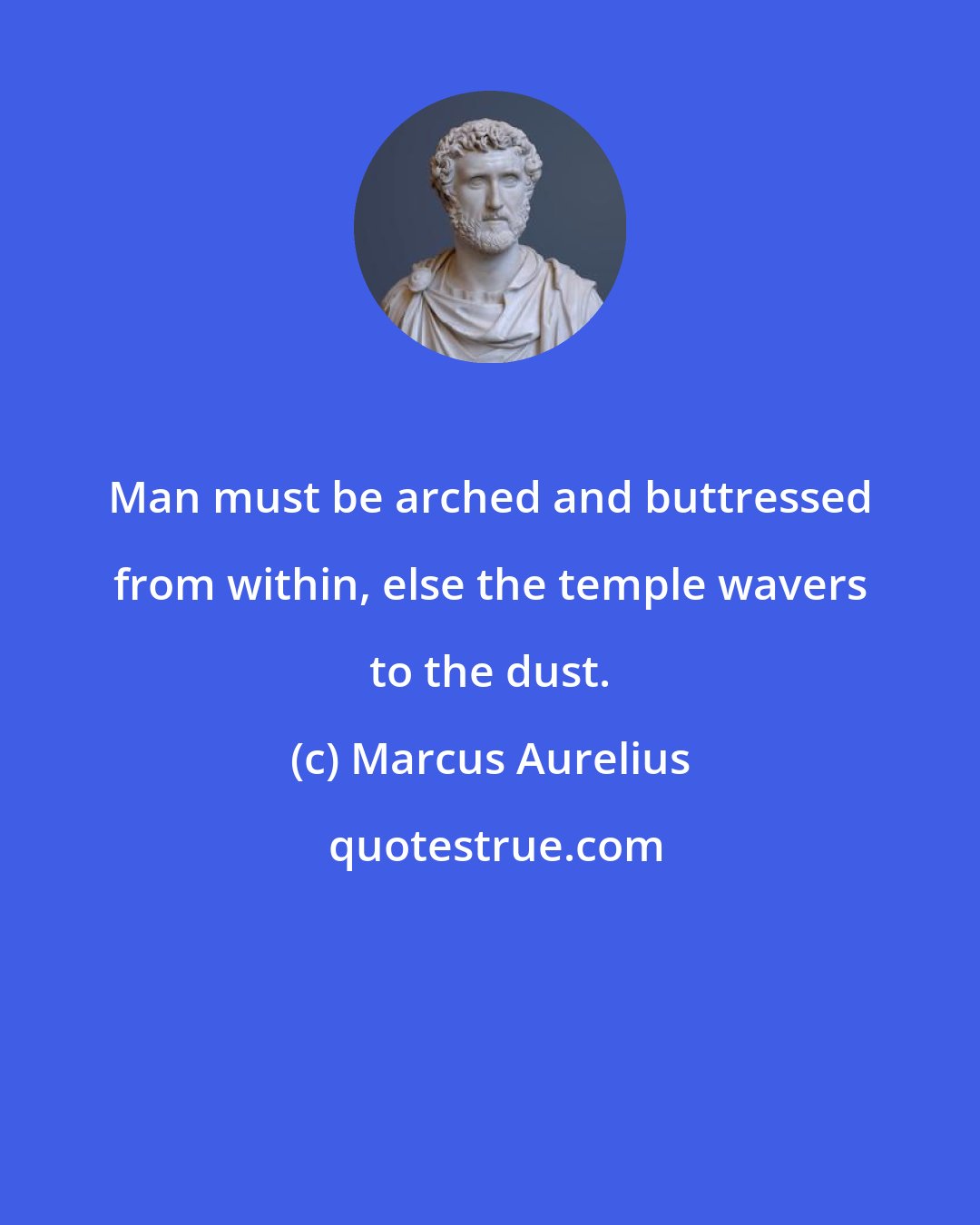 Marcus Aurelius: Man must be arched and buttressed from within, else the temple wavers to the dust.