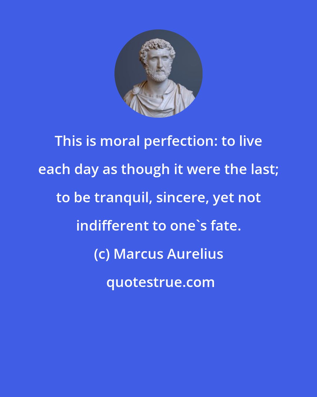 Marcus Aurelius: This is moral perfection: to live each day as though it were the last; to be tranquil, sincere, yet not indifferent to one's fate.